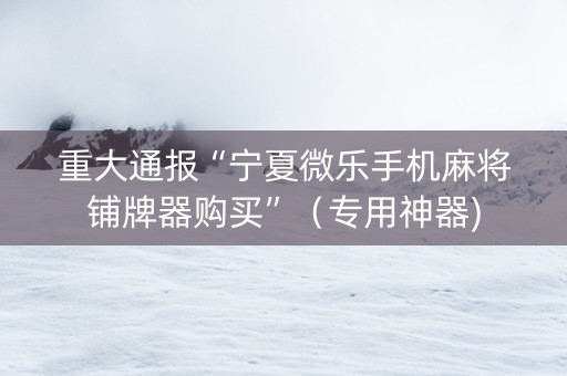 重大通报“宁夏微乐手机麻将铺牌器购买”（专用神器)