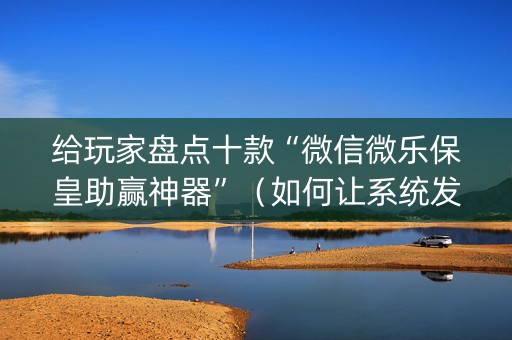 给玩家盘点十款“微信微乐保皇助赢神器”（如何让系统发好牌)