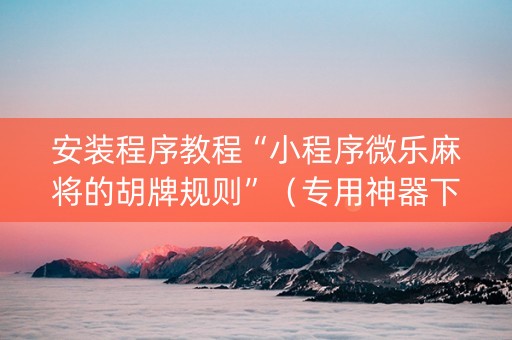 安装程序教程“小程序微乐麻将的胡牌规则”（专用神器下载)