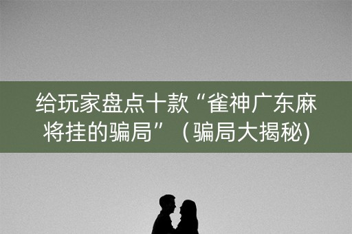 给玩家盘点十款“雀神广东麻将挂的骗局”（骗局大揭秘)