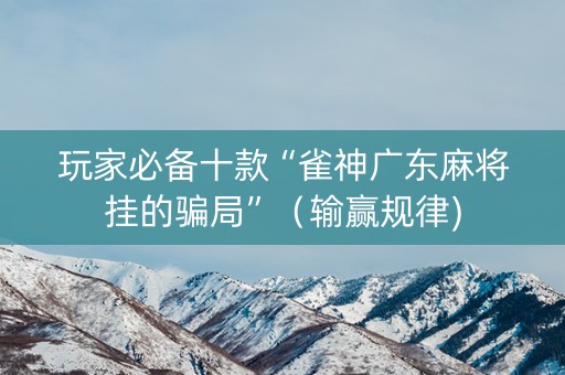 玩家必备十款“雀神广东麻将挂的骗局”（输赢规律)