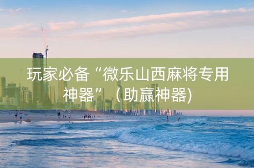 玩家必备“微乐山西麻将专用神器”（助赢神器)