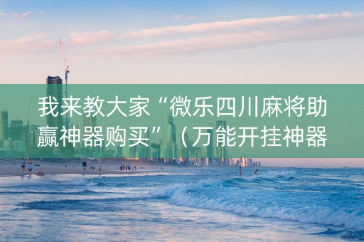 我来教大家“微乐四川麻将助赢神器购买”（万能开挂神器)