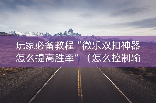 玩家必备教程“微乐双扣神器怎么提高胜率”（怎么控制输赢)