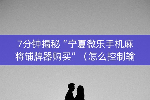 7分钟揭秘“宁夏微乐手机麻将铺牌器购买”（怎么控制输赢)