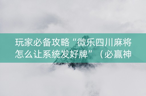 玩家必备攻略“微乐四川麻将怎么让系统发好牌”（必赢神器免费安装)