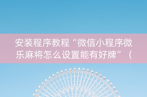 安装程序教程“微信小程序微乐麻将怎么设置能有好牌”（充值会提高胜率么)