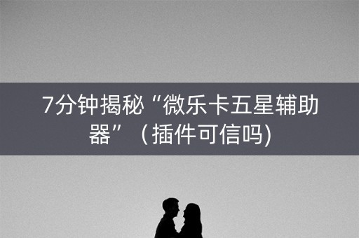 7分钟揭秘“微乐卡五星辅助器”（插件可信吗)