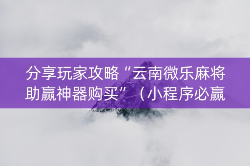 分享玩家攻略“云南微乐麻将助赢神器购买”（小程序必赢神器)