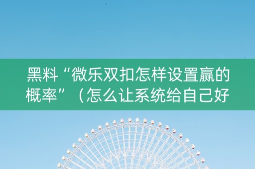 黑料“微乐双扣怎样设置赢的概率”（怎么让系统给自己好牌)