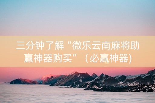 三分钟了解“微乐云南麻将助赢神器购买”（必赢神器)