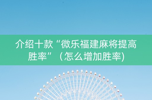 介绍十款“微乐福建麻将提高胜率”（怎么增加胜率)