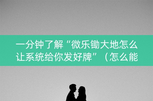 一分钟了解“微乐锄大地怎么让系统给你发好牌”（怎么能让牌好一点)