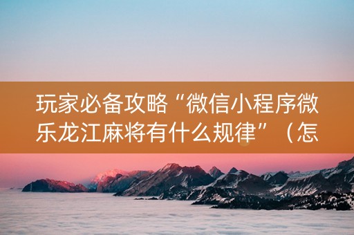 玩家必备攻略“微信小程序微乐龙江麻将有什么规律”（怎么提高胜率)