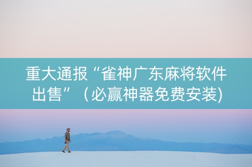 重大通报“雀神广东麻将软件出售”（必赢神器免费安装)