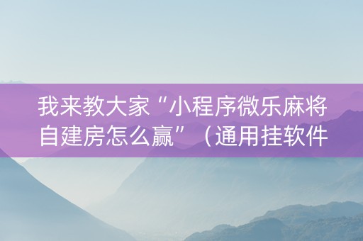 我来教大家“小程序微乐麻将自建房怎么赢”（通用挂软件多少钱)