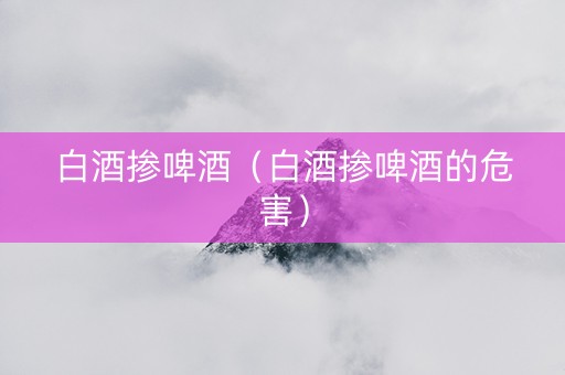 白酒掺啤酒（白酒掺啤酒的危害）