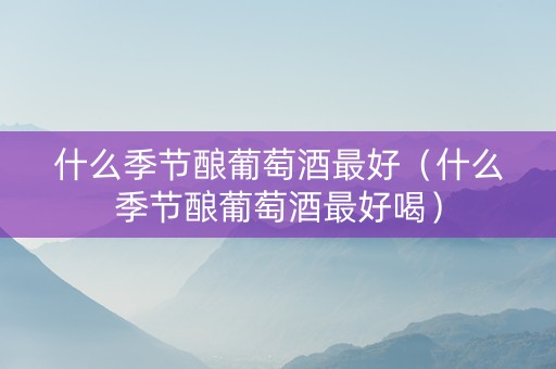 详细阅读:什么季节酿葡萄酒最好(什么季节酿葡萄酒最好喝) 什么季节酿葡萄酒最好(什么季节酿葡萄酒最好喝)