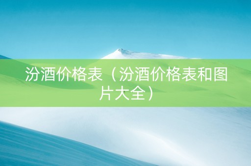 汾酒价格表（汾酒价格表和图片大全）