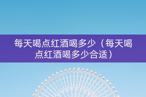 每天喝点红酒喝多少（每天喝点红酒喝多少合适）
