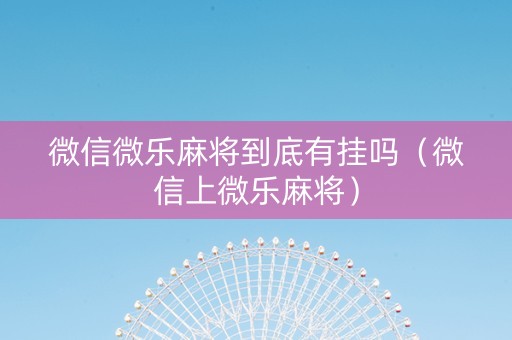 微信微乐麻将到底有挂吗（微信上微乐麻将）