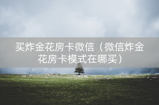 买炸金花房卡微信（微信炸金花房卡模式在哪买）