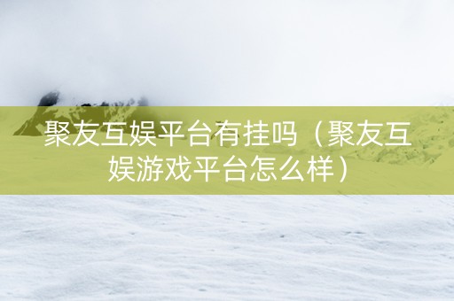 聚友互娱平台有挂吗（聚友互娱游戏平台怎么样）