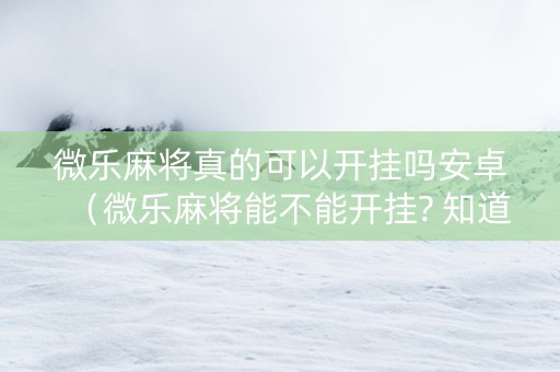 微乐麻将真的可以开挂吗安卓（微乐麻将能不能开挂? 知道）