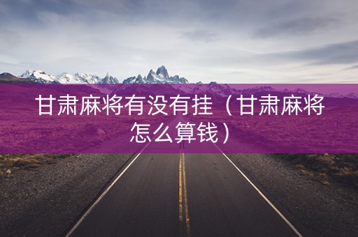 甘肃麻将有没有挂（甘肃麻将怎么算钱）