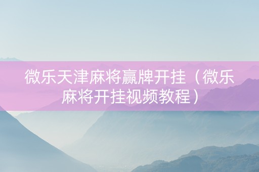 微乐天津麻将赢牌开挂（微乐麻将开挂视频教程）