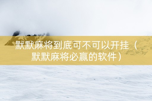 默默麻将到底可不可以开挂（默默麻将必赢的软件）