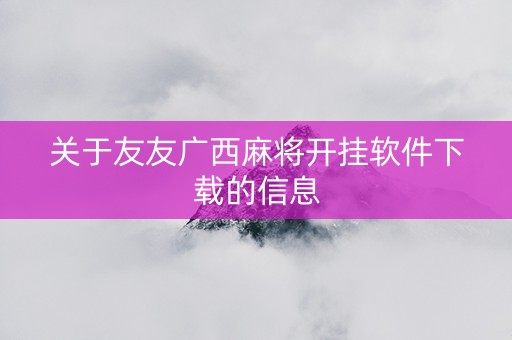 关于友友广西麻将开挂软件下载的信息
