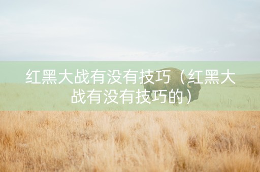 红黑大战有没有技巧（红黑大战有没有技巧的）