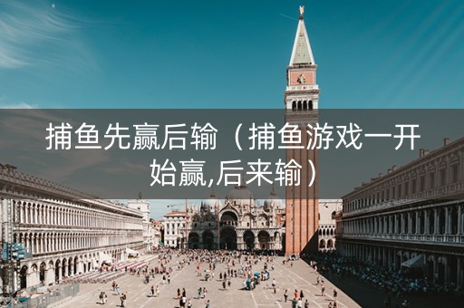 捕鱼先赢后输（捕鱼游戏一开始赢,后来输）