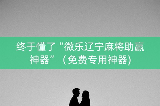 终于懂了“微乐辽宁麻将助赢神器”（免费专用神器)