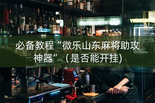 必备教程“微乐山东麻将助攻神器”（是否能开挂)