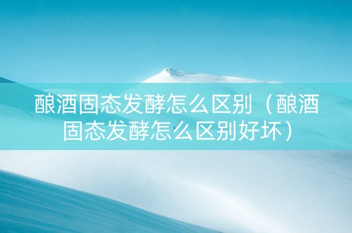 详细阅读:酿酒固态发酵怎么区别(酿酒固态发酵怎么区别好坏) 酿酒固态发酵怎么区别(酿酒固态发酵怎么区别好坏)