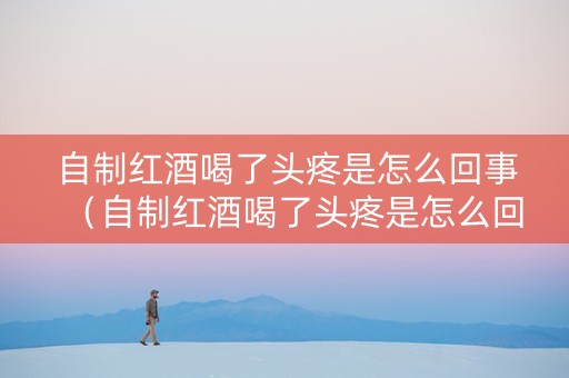 自制红酒喝了头疼是怎么回事（自制红酒喝了头疼是怎么回事儿）