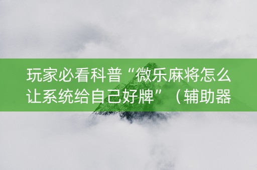 玩家必看科普“微乐麻将怎么让系统给自己好牌”（辅助器插件)