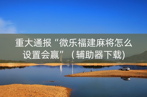 重大通报“微乐福建麻将怎么设置会赢”（辅助器下载)