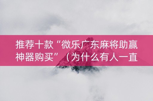推荐十款“微乐广东麻将助赢神器购买”（为什么有人一直赢)