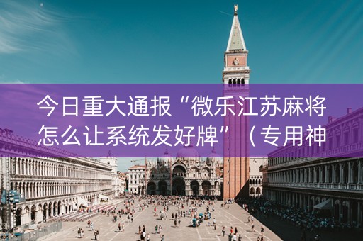 今日重大通报“微乐江苏麻将怎么让系统发好牌”（专用神器下载)