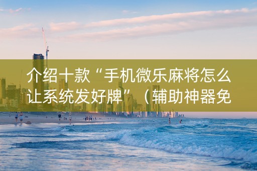 介绍十款“手机微乐麻将怎么让系统发好牌”（辅助神器免费)
