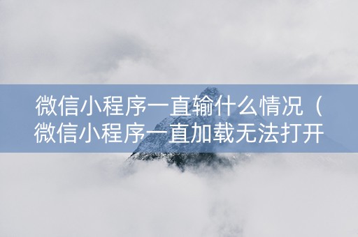 微信小程序一直输什么情况（微信小程序一直加载无法打开）