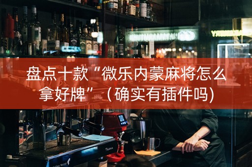 盘点十款“微乐内蒙麻将怎么拿好牌”（确实有插件吗)