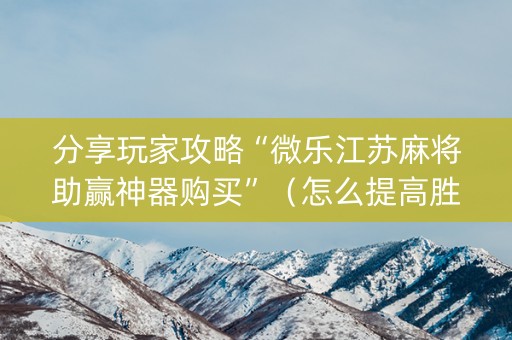 分享玩家攻略“微乐江苏麻将助赢神器购买”（怎么提高胜率)