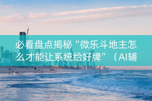 必看盘点揭秘“微乐斗地主怎么才能让系统给好牌”（AI辅助胡牌规则)