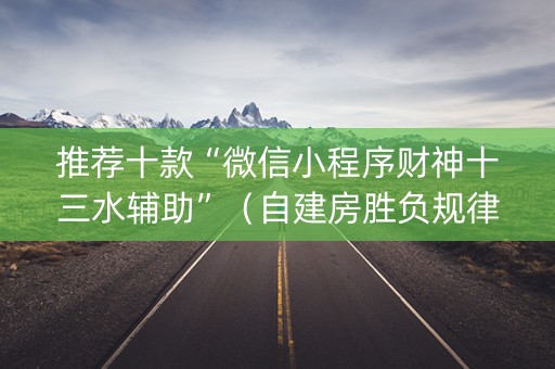 推荐十款“微信小程序财神十三水辅助”（自建房胜负规律)
