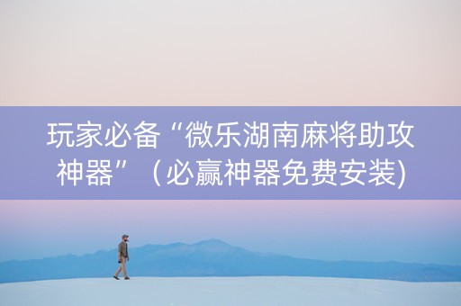 玩家必备“微乐湖南麻将助攻神器”（必赢神器免费安装)