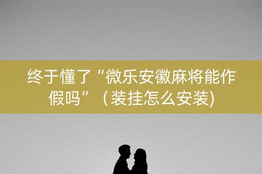 终于懂了“微乐安徽麻将能作假吗”（装挂怎么安装)